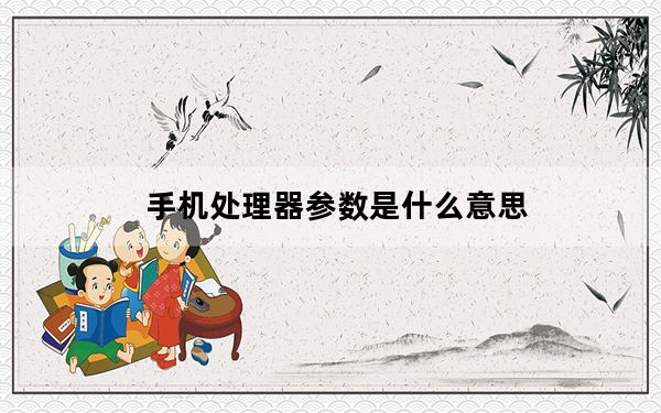 手机处理器参数是什么意思_手机处理器是什么意思