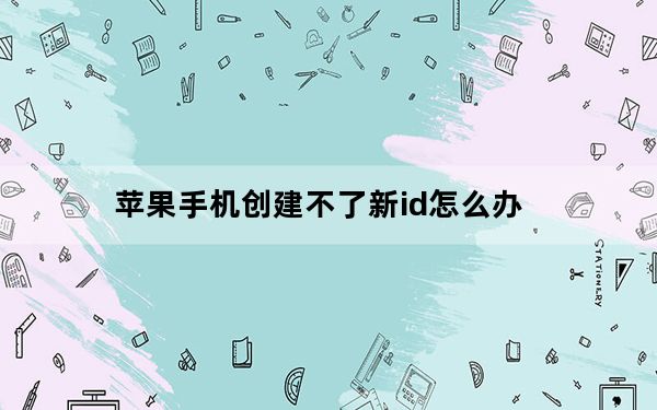 苹果手机创建不了新id怎么办_苹果手机创建不了新id