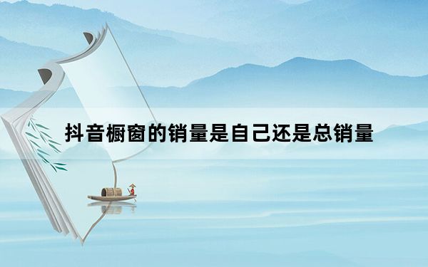 抖音橱窗的销量是自己还是总销量_抖音橱窗销量是用户一个人的吗