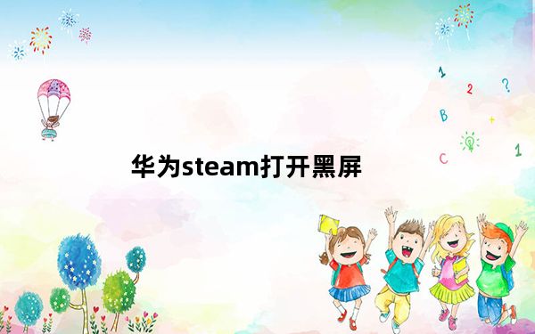 华为steam打开黑屏_华为steam黑屏