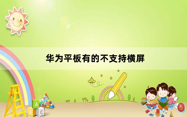 华为平板有的不支持横屏_华为平板为什么不能横屏