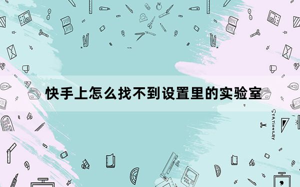 快手上怎么找不到设置里的实验室_快手上怎么没有实验室