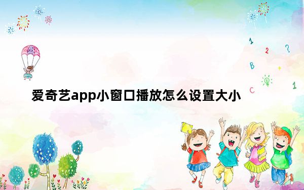 爱奇艺app小窗口播放怎么设置大小_爱奇艺小窗口播放怎么设置大小