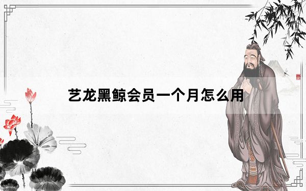 艺龙黑鲸会员一个月怎么用_艺龙黑鲸会员有什么用