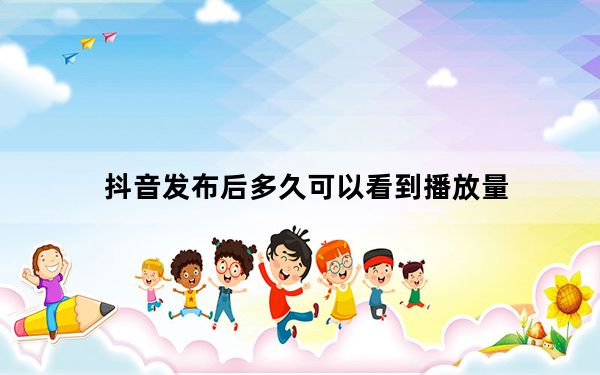 抖音发布后多久可以看到播放量_抖音发布多久有播放量