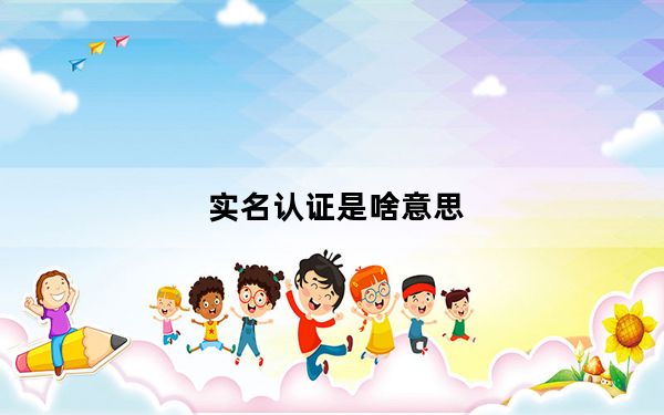 实名认证是啥意思_实名认证有效期是什么意思