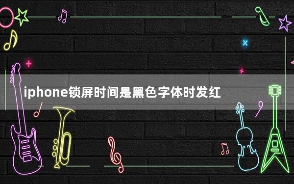 iphone锁屏时间是黑色字体时发红_iphone11锁屏发红