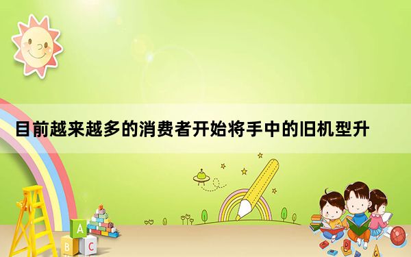 目前越来越多的消费者开始将手中的旧机型升级为5G手机