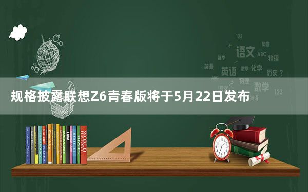 规格披露联想Z6青春版将于5月22日发布