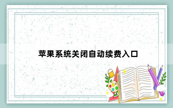 苹果系统关闭自动续费入口_苹果扣费可以退回来吗