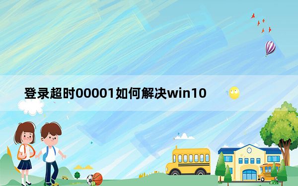 登录超时00001如何解决win10_登录超时00001如何解决
