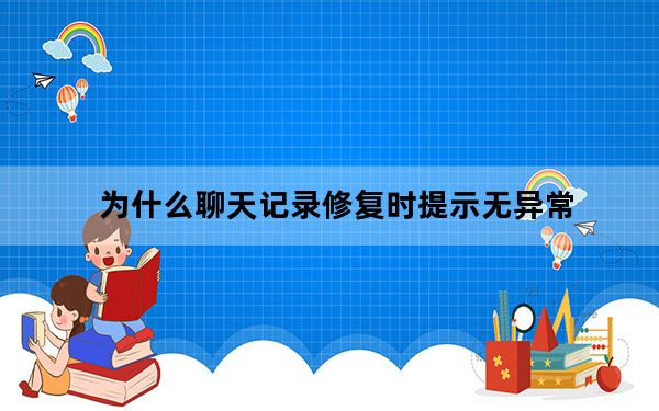 为什么聊天记录修复时提示无异常_聊天记录没有异常无需修复是什么意思