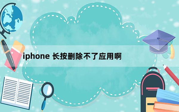 iphone 长按删除不了应用啊_iphone长按删不了软件