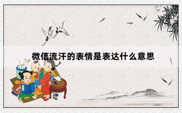 微信流汗的表情是表达什么意思_微信流汗的表情代表什么意思