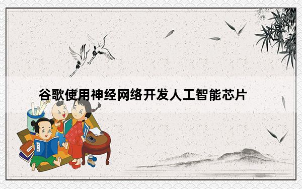 谷歌使用神经网络开发人工智能芯片