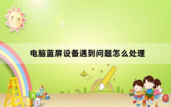 电脑蓝屏设备遇到问题怎么处理_电脑蓝屏了怎么处理