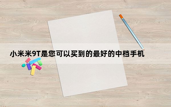 小米米9T是您可以买到的最好的中档手机