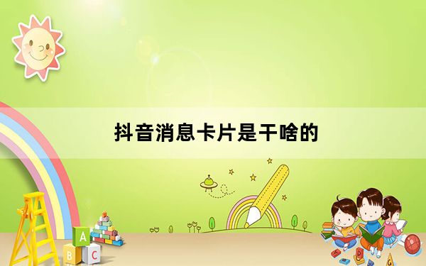 抖音消息卡片是干啥的_抖音卡片发怎么得