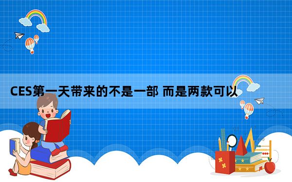 CES第一天带来的不是一部 而是两款可以卷起的智能手机