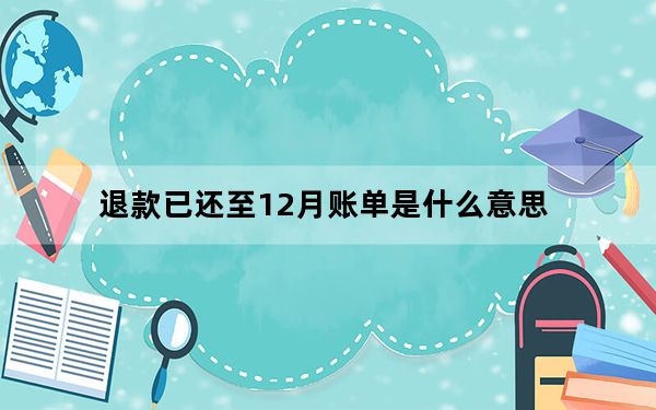 退款已还至12月账单是什么意思_退款已还至下月账单什么意思