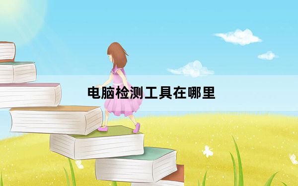 电脑检测工具在哪里_电脑的工具在哪里