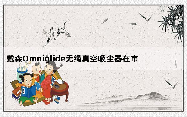 戴森Omniglide无绳真空吸尘器在市场推出