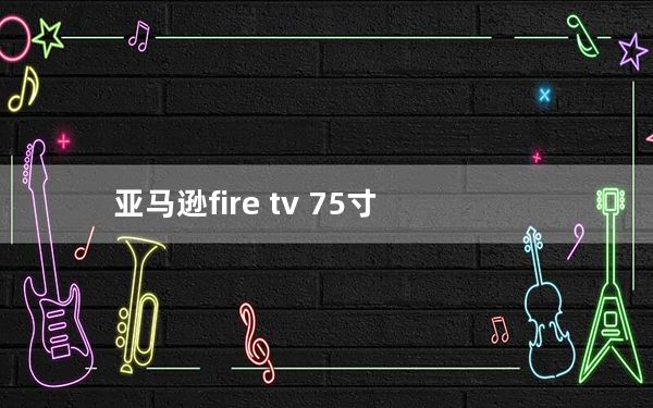 亚马逊fire tv 75寸_亚马逊让你连接Fire TV和Echo设备 创建一个家庭影院