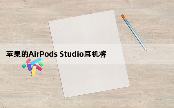 苹果的AirPods Studio耳机将配备U1芯片