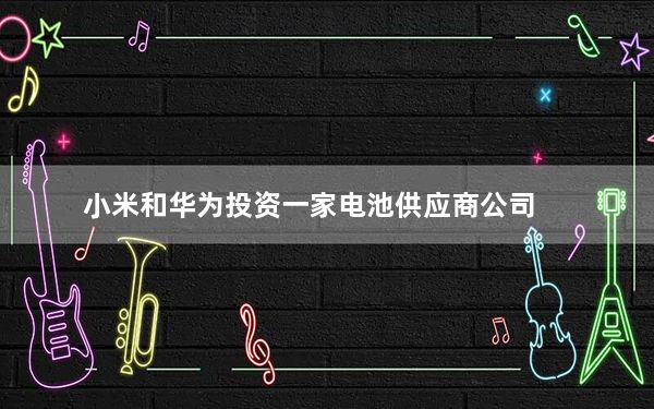 小米和华为投资一家电池供应商公司