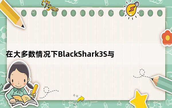 在大多数情况下BlackShark3S与其前身是同一台设备