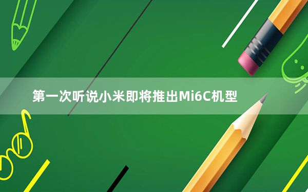 第一次听说小米即将推出Mi6C机型