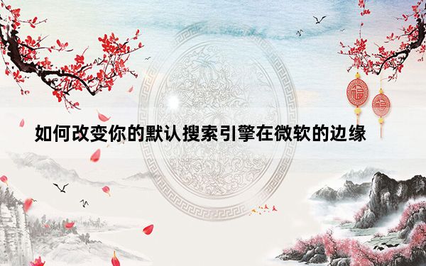 如何改变你的默认搜索引擎在微软的边缘
