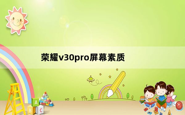 荣耀v30pro屏幕素质_荣耀v30pro屏幕素质