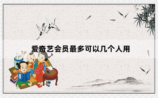 爱奇艺会员最多可以几个人用