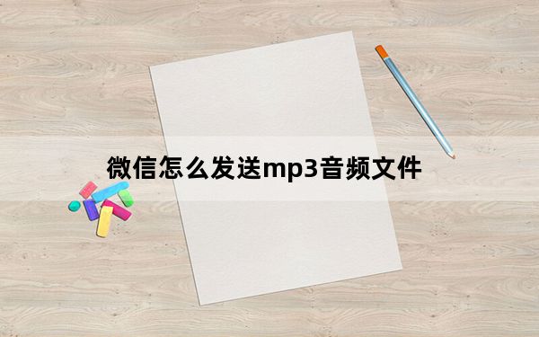 微信怎么发送mp3音频文件_微信怎样发送mp3文件