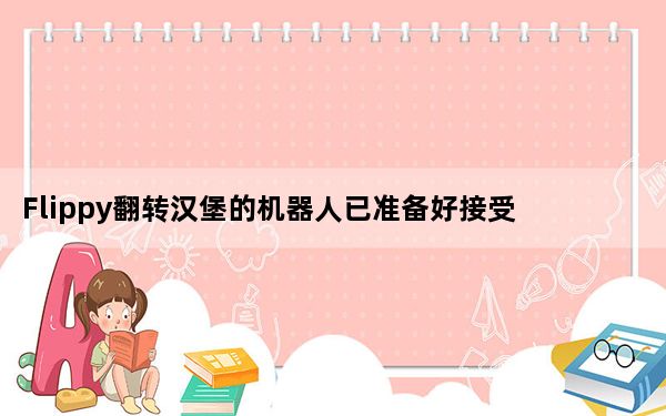 Flippy翻转汉堡的机器人已准备好接受您的订单