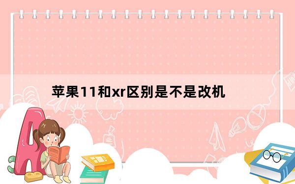 苹果11和xr区别是不是改机_苹果11和xr区别