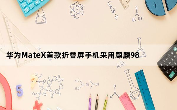 华为MateX首款折叠屏手机采用麒麟980+巴龙5000的组合