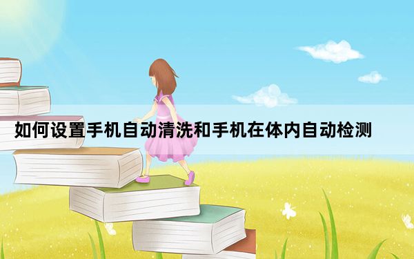 如何设置手机自动清洗和手机在体内自动检测S6