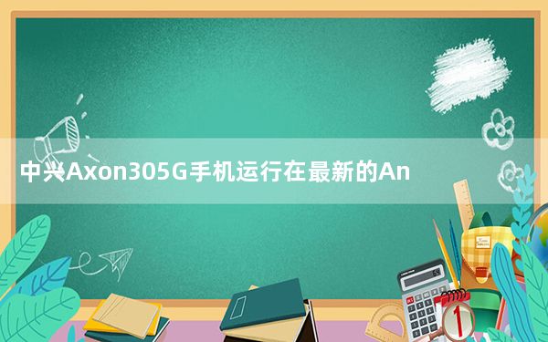 中兴Axon305G手机运行在最新的Android11操作系统上