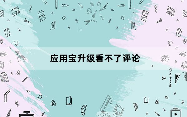 应用宝升级看不了评论_应用宝评论系统升级怎么回事