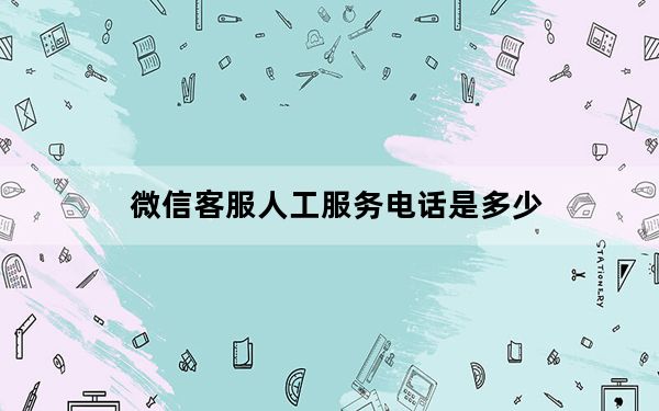 微信客服人工服务电话是多少_微信服务电话人工服务是多少