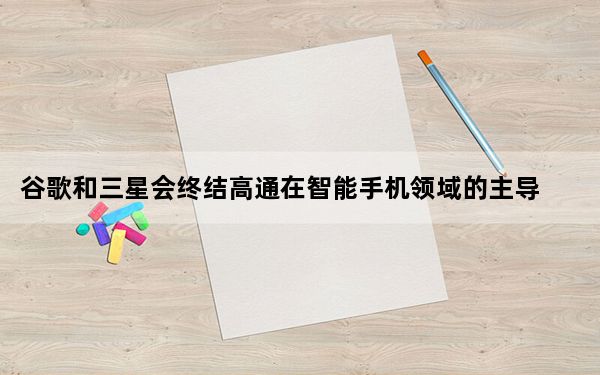 谷歌和三星会终结高通在智能手机领域的主导地位吗？