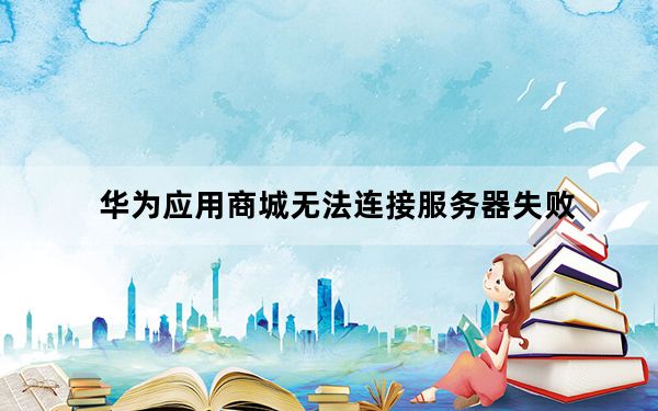 华为应用商城无法连接服务器失败_华为应用市场无法连接服务器