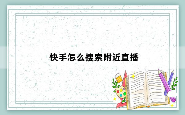 快手怎么搜索附近直播_快手怎么搜索内容视频