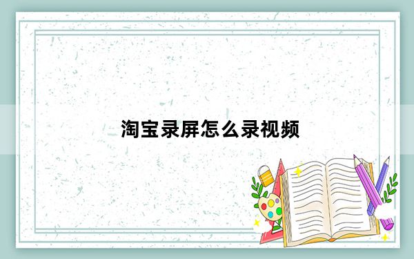 淘宝录屏怎么录视频_淘宝录屏怎么录