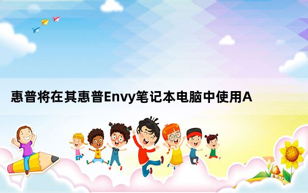 惠普将在其惠普Envy笔记本电脑中使用AMD锐龙4000 U系列