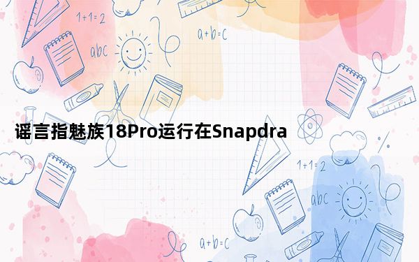 谣言指魅族18Pro运行在Snapdragon888上
