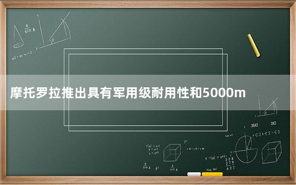 摩托罗拉推出具有军用级耐用性和5000mAh电池的坚固型安卓手机