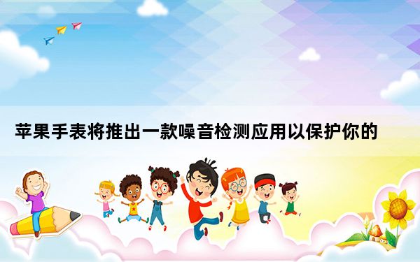 苹果手表将推出一款噪音检测应用以保护你的听力